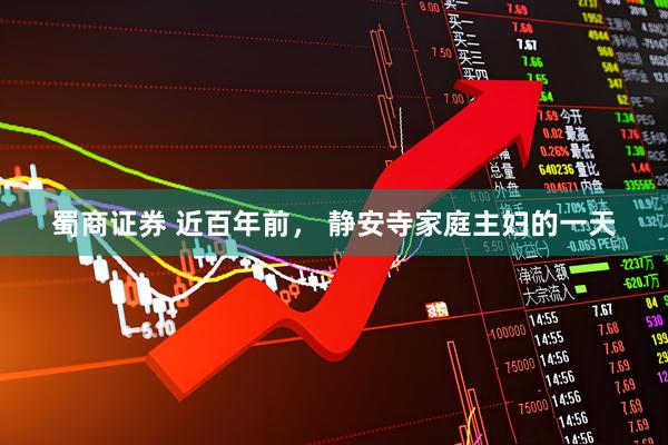 蜀商证券 近百年前， 静安寺家庭主妇的一天