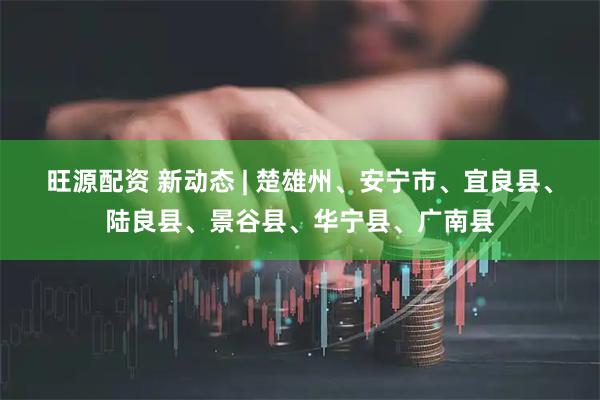 旺源配资 新动态 | 楚雄州、安宁市、宜良县、陆良县、景谷县、华宁县、广南县