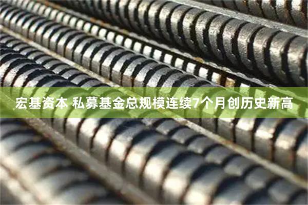 宏基资本 私募基金总规模连续7个月创历史新高