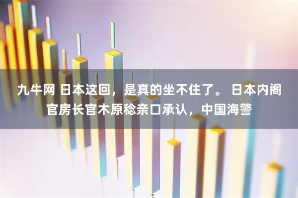 九牛网 日本这回，是真的坐不住了。 日本内阁官房长官木原稔亲口承认，中国海警