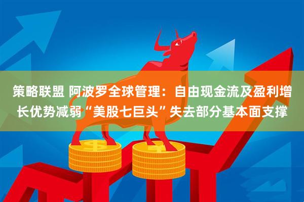 策略联盟 阿波罗全球管理：自由现金流及盈利增长优势减弱“美股七巨头”失去部分基本面支撑