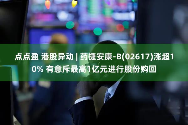 点点盈 港股异动 | 药捷安康-B(02617)涨超10% 有意斥最高1亿元进行股份购回
