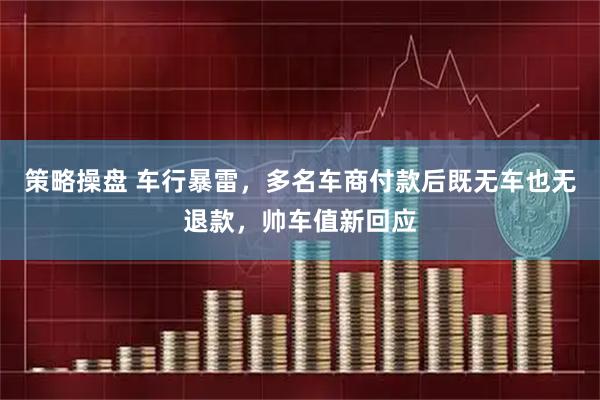 策略操盘 车行暴雷，多名车商付款后既无车也无退款，帅车值新回应