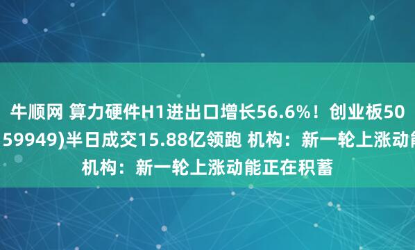 牛顺网 算力硬件H1进出口增长56.6%！创业板50ETF华安(159949)半日成交15.88亿领跑 机构：新一轮上涨动能正在积蓄
