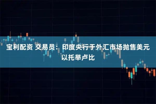 宝利配资 交易员：印度央行于外汇市场抛售美元以托举卢比