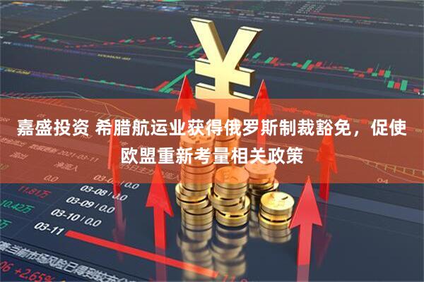 嘉盛投资 希腊航运业获得俄罗斯制裁豁免，促使欧盟重新考量相关政策
