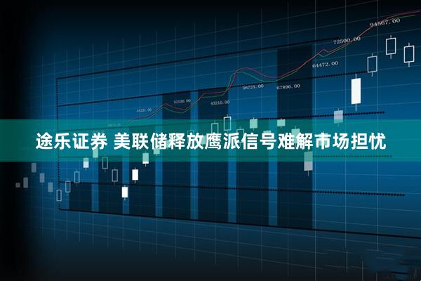 途乐证券 美联储释放鹰派信号难解市场担忧