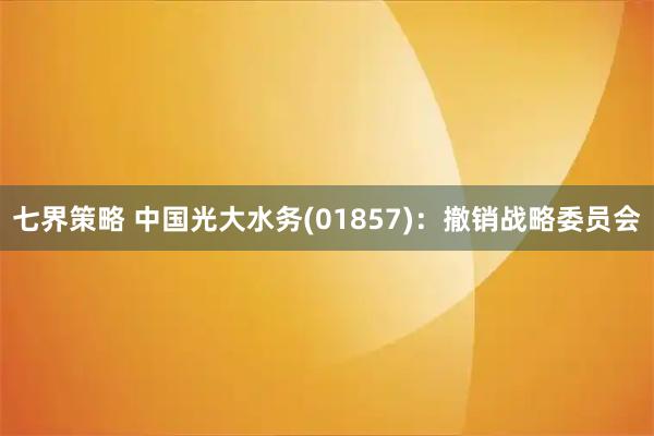 七界策略 中国光大水务(01857)：撤销战略委员会